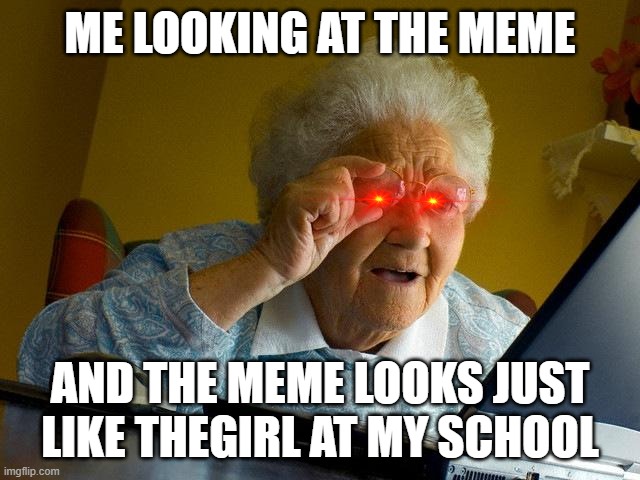 Grandma Finds The Internet Meme | ME LOOKING AT THE MEME AND THE MEME LOOKS JUST LIKE THEGIRL AT MY SCHOOL | image tagged in memes,grandma finds the internet | made w/ Imgflip meme maker
