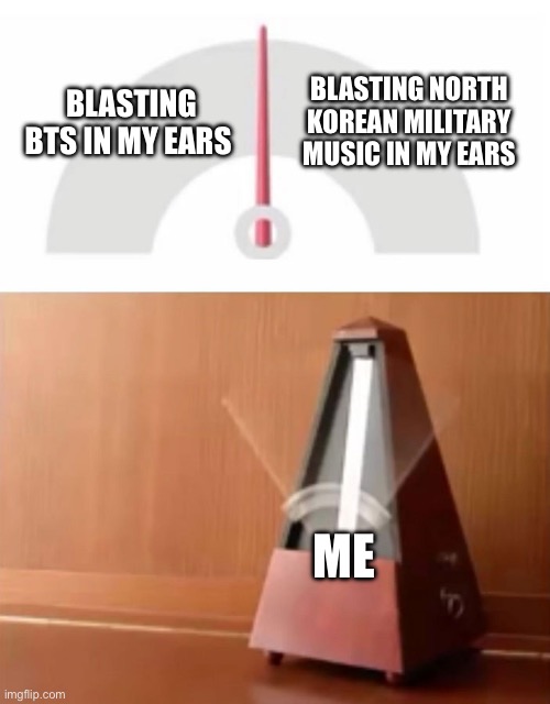 metronome | BLASTING NORTH KOREAN MILITARY MUSIC IN MY EARS; BLASTING BTS IN MY EARS; ME | image tagged in metronome | made w/ Imgflip meme maker