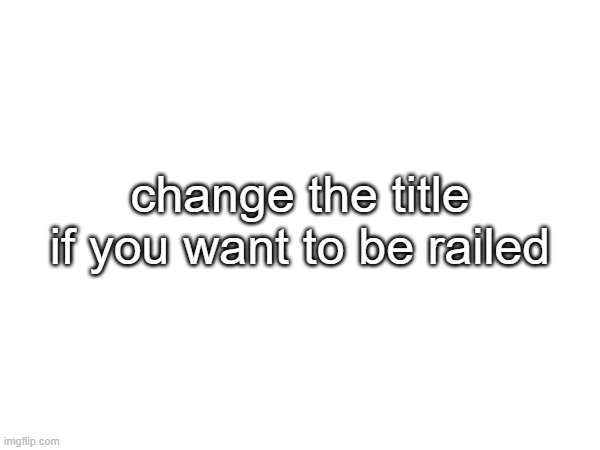 change the title if you want to be railed | made w/ Imgflip meme maker