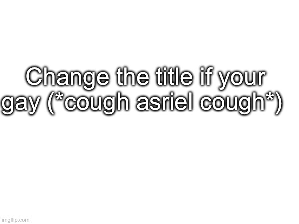 Change the title if your gay (*cough asriel cough*) | made w/ Imgflip meme maker