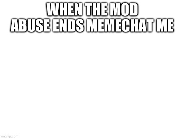 WHEN THE MOD ABUSE ENDS MEMECHAT ME | made w/ Imgflip meme maker