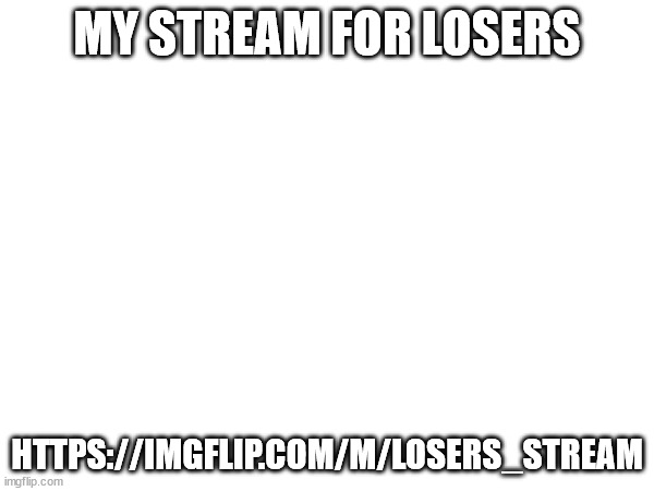 Here is it | MY STREAM FOR LOSERS; HTTPS://IMGFLIP.COM/M/LOSERS_STREAM | image tagged in msmg | made w/ Imgflip meme maker