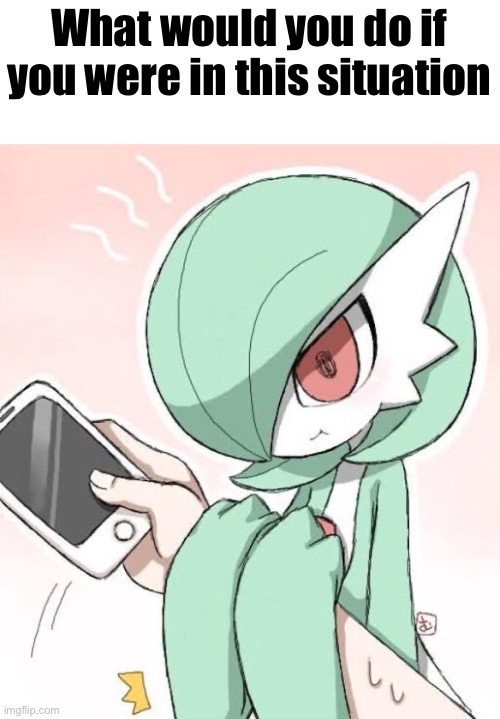 I’d put it back in its pokéball | What would you do if you were in this situation | image tagged in angry gardevoir | made w/ Imgflip meme maker
