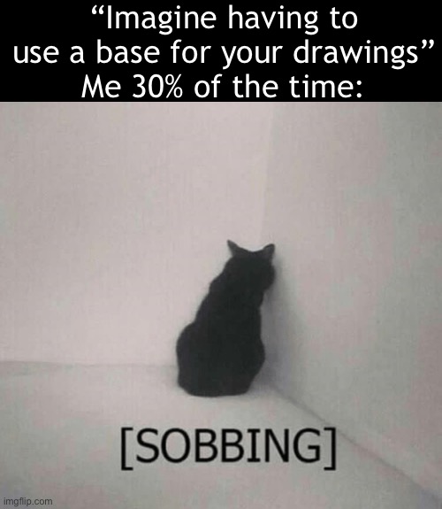 I can’t draw anymore man | “Imagine having to use a base for your drawings”
Me 30% of the time: | image tagged in sobbing cat | made w/ Imgflip meme maker