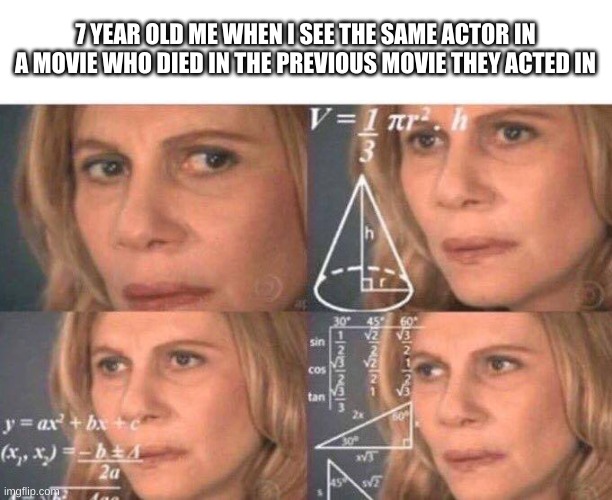 THEY CAME BACK TO LIFE???!!! | 7 YEAR OLD ME WHEN I SEE THE SAME ACTOR IN A MOVIE WHO DIED IN THE PREVIOUS MOVIE THEY ACTED IN | image tagged in math lady/confused lady | made w/ Imgflip meme maker