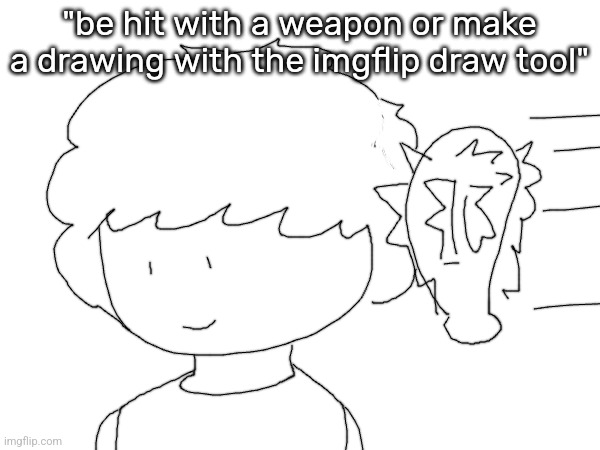 "be hit with a weapon or make a drawing with the imgflip draw tool" | made w/ Imgflip meme maker