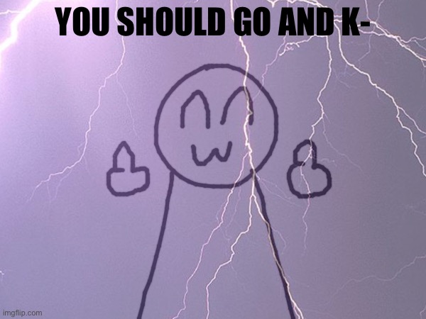 Bro got cancelled :c | YOU SHOULD GO AND K- | made w/ Imgflip meme maker