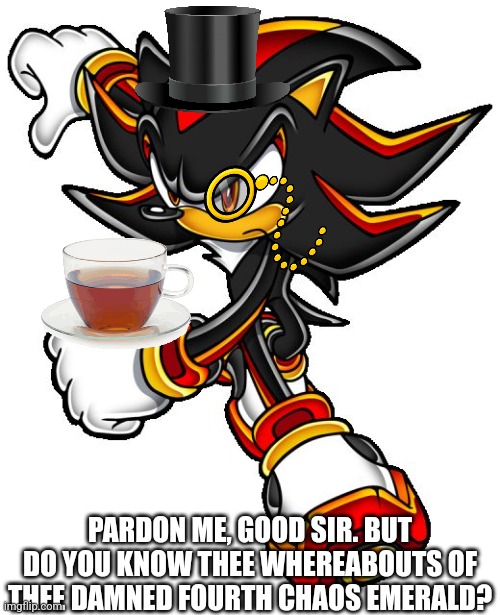 British Shadow wants to know where's that damn fourth Chaos Emerald | PARDON ME, GOOD SIR. BUT DO YOU KNOW THEE WHEREABOUTS OF THEE DAMNED FOURTH CHAOS EMERALD? | image tagged in shadow the hedgehog,sonic the hedgehog,sega | made w/ Imgflip meme maker