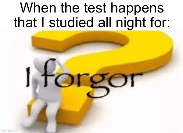 Real | When the test happens that I studied all night for: | image tagged in i forgor | made w/ Imgflip meme maker