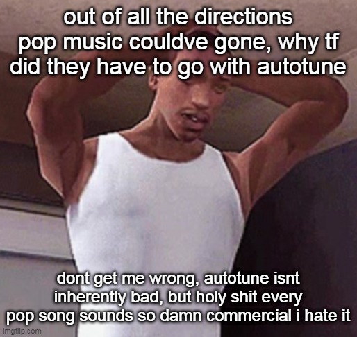 idk why i care so much but who cares | out of all the directions pop music couldve gone, why tf did they have to go with autotune; dont get me wrong, autotune isnt inherently bad, but holy shit every pop song sounds so damn commercial i hate it | image tagged in stressed cj temp | made w/ Imgflip meme maker