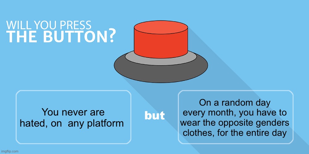 Would you press the button? | On a random day every month, you have to wear the opposite genders clothes, for the entire day; You never are hated, on  any platform | image tagged in would you press the button | made w/ Imgflip meme maker