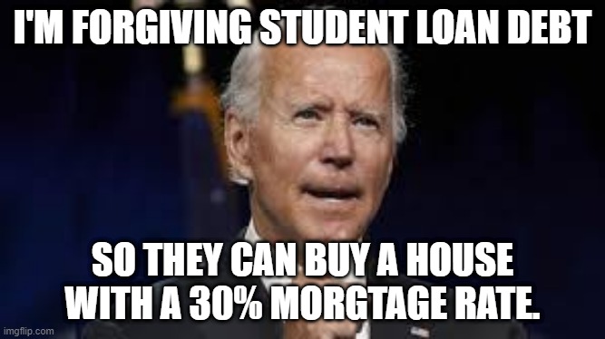 StudentLoanDebt | I'M FORGIVING STUDENT LOAN DEBT; SO THEY CAN BUY A HOUSE WITH A 30% MORGTAGE RATE. | image tagged in buyingvotes,burdeningtaxpayers | made w/ Imgflip meme maker