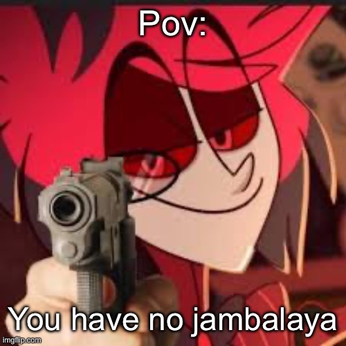nooooooo | Pov:; You have no jambalaya | image tagged in alastor with a gun | made w/ Imgflip meme maker