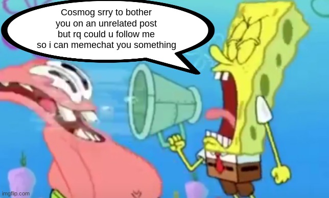 Spongebob Screaming at Patrick | Cosmog srry to bother you on an unrelated post but rq could u follow me so i can memechat you something | image tagged in spongebob screaming at patrick | made w/ Imgflip meme maker
