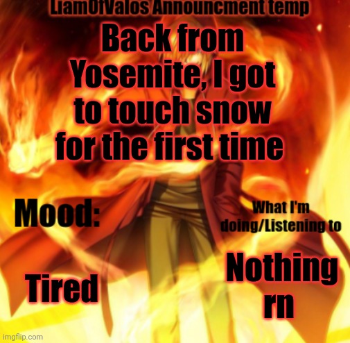 LiamOfValos Announcement Temp | Back from Yosemite, I got to touch snow for the first time; Tired; Nothing rn | image tagged in liamofvalos announcement temp | made w/ Imgflip meme maker