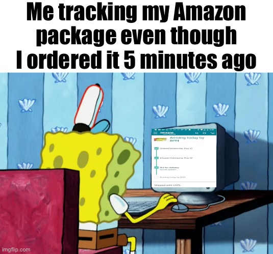 I’m not the only one right….. right? | Me tracking my Amazon package even though I ordered it 5 minutes ago | image tagged in spongebob on a computer | made w/ Imgflip meme maker