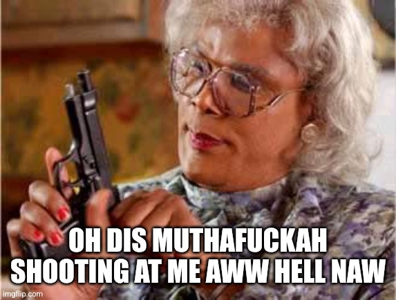 Madea with Gun | OH DIS MUTHAFUCKAH SHOOTING AT ME AWW HELL NAW | image tagged in madea with gun | made w/ Imgflip meme maker