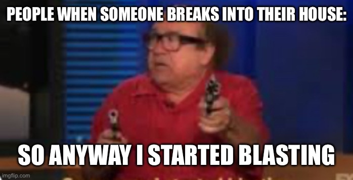 I started blasting | PEOPLE WHEN SOMEONE BREAKS INTO THEIR HOUSE:; SO ANYWAY I STARTED BLASTING | image tagged in i started blasting | made w/ Imgflip meme maker