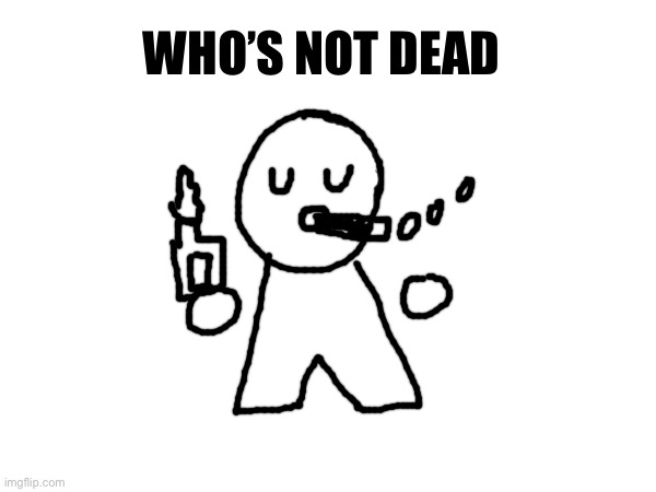 eepy | WHO’S NOT DEAD | made w/ Imgflip meme maker