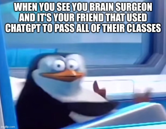 I'm going to die today | WHEN YOU SEE YOU BRAIN SURGEON AND IT'S YOUR FRIEND THAT USED CHATGPT TO PASS ALL OF THEIR CLASSES | image tagged in uh oh | made w/ Imgflip meme maker