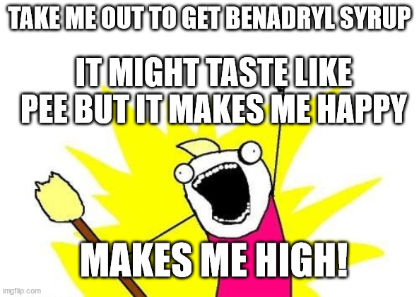 Paradise City by guns n' roses /j | TAKE ME OUT TO GET BENADRYL SYRUP; IT MIGHT TASTE LIKE PEE BUT IT MAKES ME HAPPY; MAKES ME HIGH! | image tagged in memes,x all the y | made w/ Imgflip meme maker