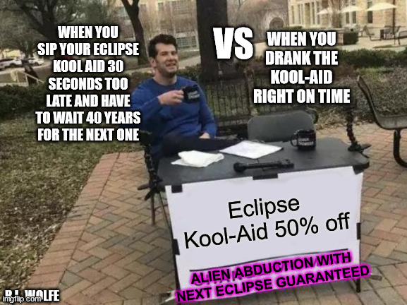 Eclipse | VS; WHEN YOU SIP YOUR ECLIPSE KOOL AID 30 SECONDS TOO LATE AND HAVE TO WAIT 40 YEARS FOR THE NEXT ONE; WHEN YOU DRANK THE KOOL-AID RIGHT ON TIME; Eclipse Kool-Aid 50% off; ALIEN ABDUCTION WITH NEXT ECLIPSE GUARANTEED; R.L. WOLFE | image tagged in memes,change my mind,eclipse,kool aid,alien,abduction | made w/ Imgflip meme maker