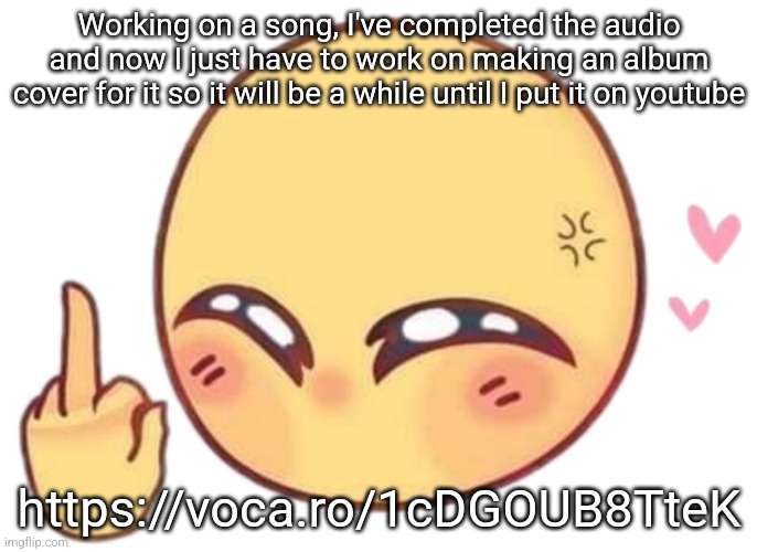 Working on a song, I've completed the audio and now I just have to work on making an album cover for it so it will be a while until I put it on youtube; https://voca.ro/1cDGOUB8TteK | made w/ Imgflip meme maker