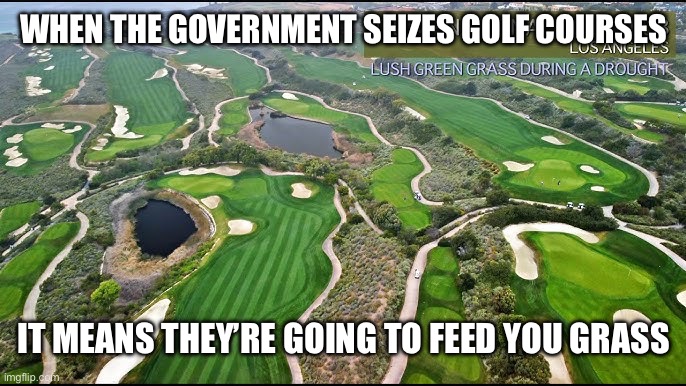 This is How Communism Works | WHEN THE GOVERNMENT SEIZES GOLF COURSES; IT MEANS THEY’RE GOING TO FEED YOU GRASS | image tagged in communism,donald trump,new normal,liberal logic,liberal hypocrisy | made w/ Imgflip meme maker