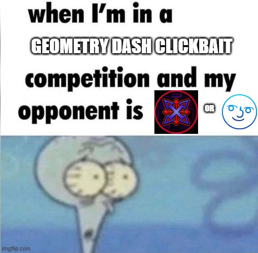 the ultimate battle | GEOMETRY DASH CLICKBAIT; OR | image tagged in whe i'm in a competition and my opponent is | made w/ Imgflip meme maker