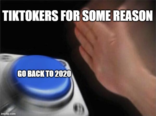 2020 | TIKTOKERS FOR SOME REASON; GO BACK TO 2020 | image tagged in memes,blank nut button | made w/ Imgflip meme maker