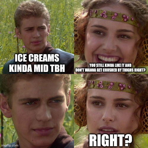 Anakin Padme 4 Panel | ICE CREAMS KINDA MID TBH YOU STILL KINDA LIKE IT AND DON'T WANNA GET CRUSHED BY THIGHS RIGHT? RIGHT? | image tagged in anakin padme 4 panel | made w/ Imgflip meme maker