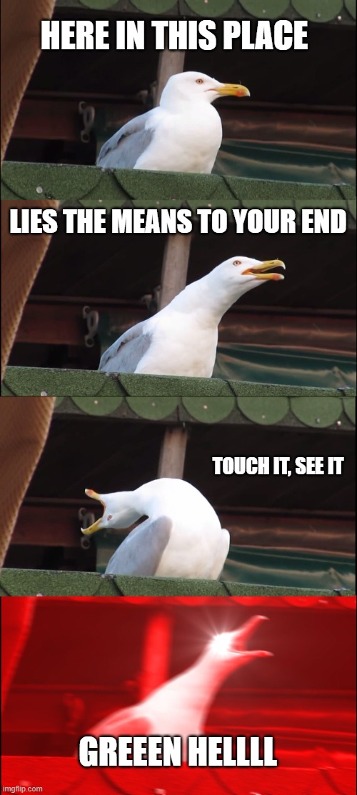 die, die my duckling | HERE IN THIS PLACE; LIES THE MEANS TO YOUR END; TOUCH IT, SEE IT; GREEEN HELLLL | image tagged in memes,inhaling seagull | made w/ Imgflip meme maker