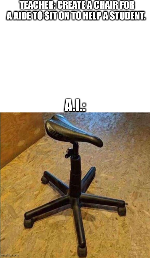 School property memes be like: | TEACHER: CREATE A CHAIR FOR A AIDE TO SIT ON TO HELP A STUDENT. A.I.: | image tagged in memes,jokes | made w/ Imgflip meme maker