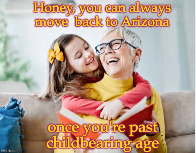 Arizona: where it can be 1864 every day | Honey, you can always move  back to Arizona; once you're past
childbearing age | image tagged in grandmother and granddaughter,abortion,womens rights,reproductive rights,law | made w/ Imgflip meme maker