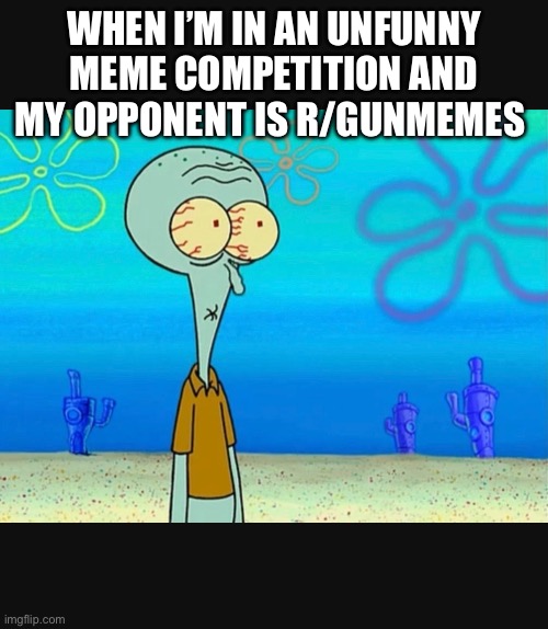 WHEN I’M IN AN UNFUNNY MEME COMPETITION AND MY OPPONENT IS R/GUNMEMES | made w/ Imgflip meme maker