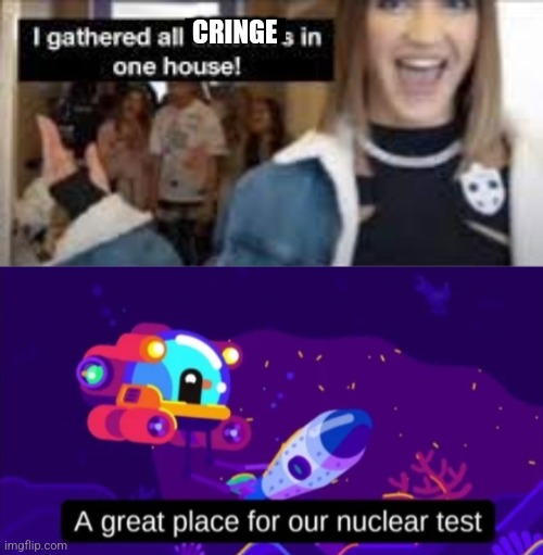 CRINGE | image tagged in i gathered all tiktokers in one house,a great place for our nuclear test,oh no cringe | made w/ Imgflip meme maker