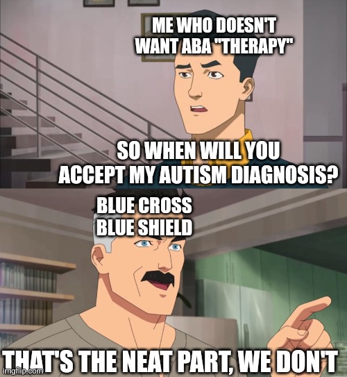 It's more complicated but basically they won't factor it into insurance unless I get ABA from them | ME WHO DOESN'T WANT ABA "THERAPY"; SO WHEN WILL YOU ACCEPT MY AUTISM DIAGNOSIS? BLUE CROSS BLUE SHIELD; THAT'S THE NEAT PART, WE DON'T | image tagged in that's the neat part you don't,autism,but why tho,no i dont think i will | made w/ Imgflip meme maker