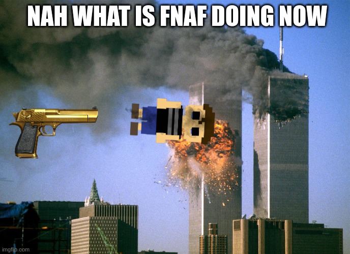 911 9/11 twin towers impact | NAH WHAT IS FNAF DOING NOW | image tagged in 911 9/11 twin towers impact | made w/ Imgflip meme maker