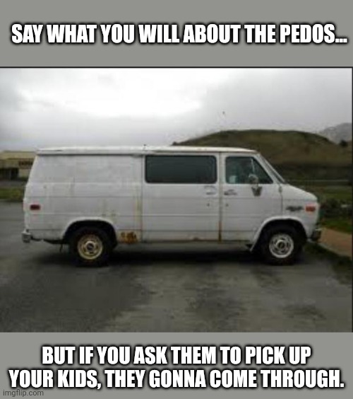 Creepy Van | SAY WHAT YOU WILL ABOUT THE PEDOS... BUT IF YOU ASK THEM TO PICK UP YOUR KIDS, THEY GONNA COME THROUGH. | image tagged in creepy van,uber | made w/ Imgflip meme maker