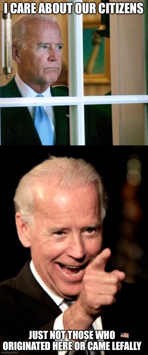 I CARE ABOUT OUR CITIZENS JUST NOT THOSE WHO ORIGINATED HERE OR CAME LEGALLY | image tagged in sad joe biden,memes,smilin biden | made w/ Imgflip meme maker