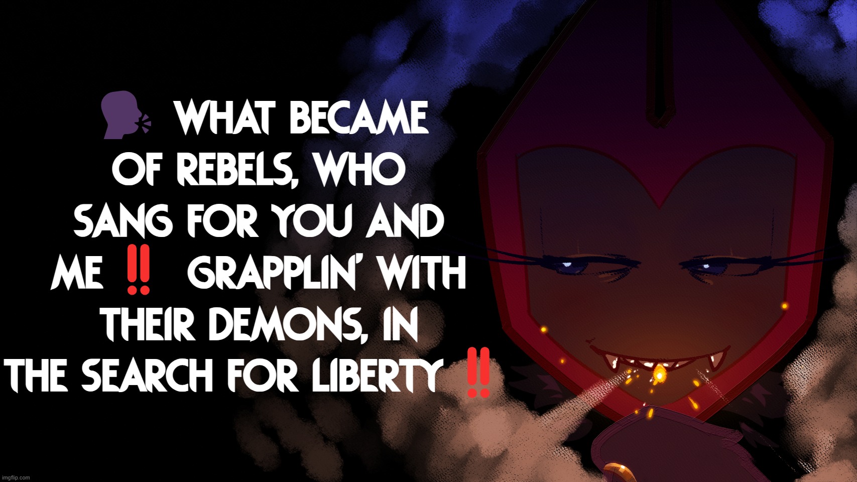 HELP WHY DOES IT USE MY BROWSER FONT AND NOT THE TEMPLATE FONT | 🗣️ WHAT BECAME OF REBELS, WHO SANG FOR YOU AND ME‼️ GRAPPLIN' WITH THEIR DEMONS, IN THE SEARCH FOR LIBERTY‼️ | image tagged in woah | made w/ Imgflip meme maker