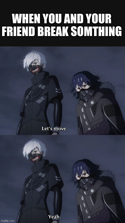 friendship | WHEN YOU AND YOUR FRIEND BREAK SOMTHING | image tagged in lets move,tokyo ghoul | made w/ Imgflip meme maker