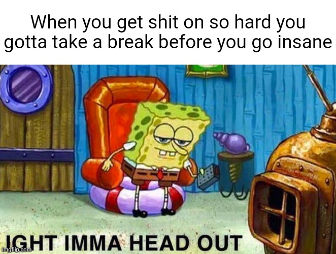 The pure embarrassment is enough to make my sanity dip a little | When you get shit on so hard you gotta take a break before you go insane | image tagged in ight imma head out | made w/ Imgflip meme maker