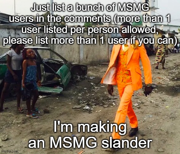 Black guy in Fancy suit | Just list a bunch of MSMG users in the comments (more than 1 user listed per person allowed, please list more than 1 user if you can); I'm making an MSMG slander | image tagged in black guy in fancy suit | made w/ Imgflip meme maker