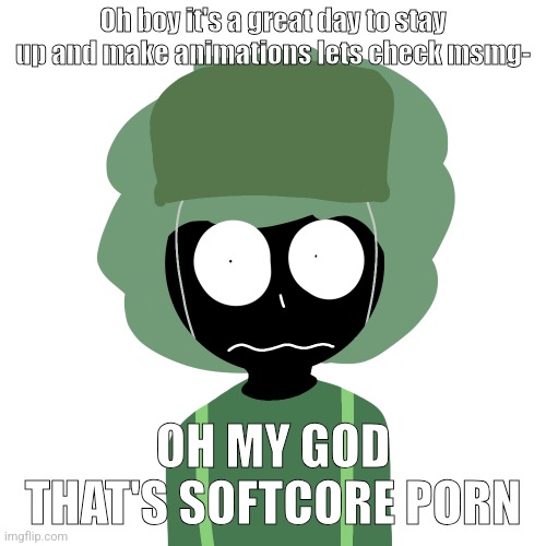 Ermmm....what the ben !! 2 | Oh boy it's a great day to stay up and make animations lets check msmg-; OH MY GOD THAT'S SOFTCORE PORN | image tagged in ermmm what the ben 2 | made w/ Imgflip meme maker