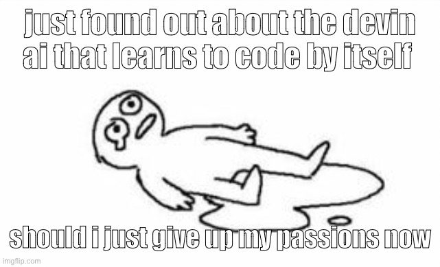 I FUCKING HATE AI DYLAN PLEASE NEVER USE AI I STILL WANNA GET HIRED | just found out about the devin ai that learns to code by itself; should i just give up my passions now | image tagged in cri | made w/ Imgflip meme maker