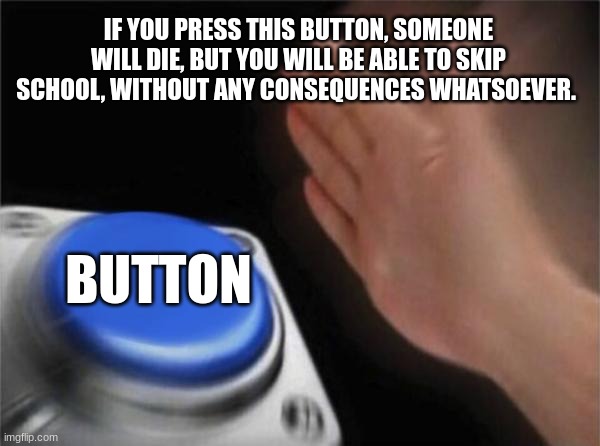 my button | IF YOU PRESS THIS BUTTON, SOMEONE WILL DIE, BUT YOU WILL BE ABLE TO SKIP SCHOOL, WITHOUT ANY CONSEQUENCES WHATSOEVER. BUTTON | image tagged in memes,blank nut button | made w/ Imgflip meme maker