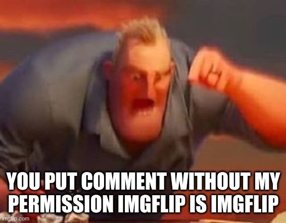 Mr incredible mad | YOU PUT COMMENT WITHOUT MY PERMISSION IMGFLIP IS IMGFLIP | image tagged in mr incredible mad | made w/ Imgflip meme maker