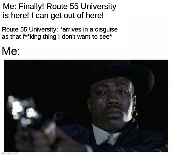 HOW???????? | Me: Finally! Route 55 University is here! I can get out of here! Route 55 University: *arrives in a disguise as that f**king thing I don't want to see*; Me: | image tagged in crying black guy with a gun | made w/ Imgflip meme maker