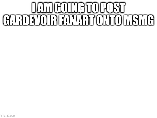 I AM GOING TO POST GARDEVOIR FANART ONTO MSMG | made w/ Imgflip meme maker